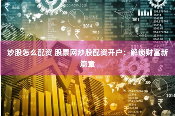 炒股怎么配资 股票网炒股配资开户：解锁财富新篇章