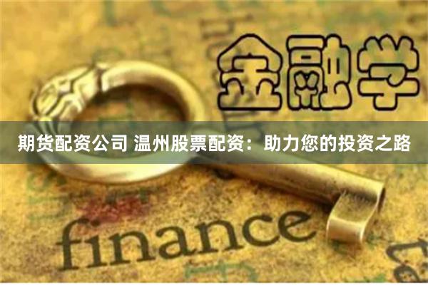 期货配资公司 温州股票配资：助力您的投资之路