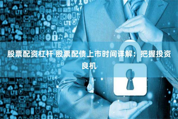 股票配资杠杆 股票配债上市时间详解：把握投资良机