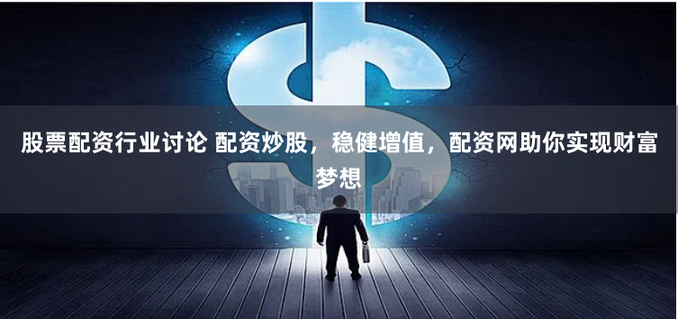 股票配资行业讨论 配资炒股，稳健增值，配资网助你实现财富梦想