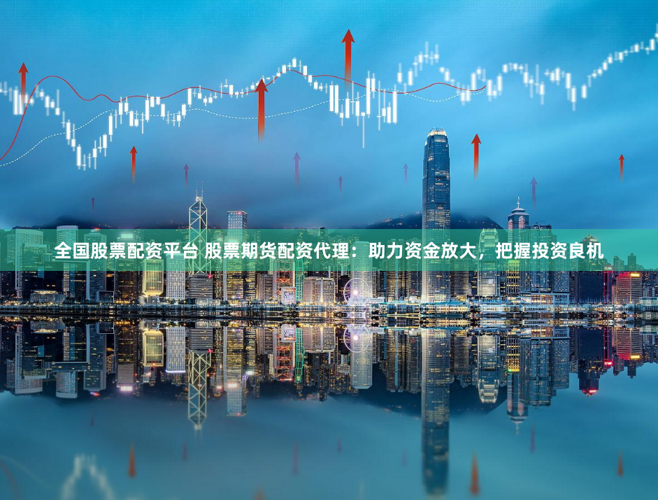 全国股票配资平台 股票期货配资代理：助力资金放大，把握投资良机