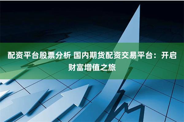 配资平台股票分析 国内期货配资交易平台：开启财富增值之旅