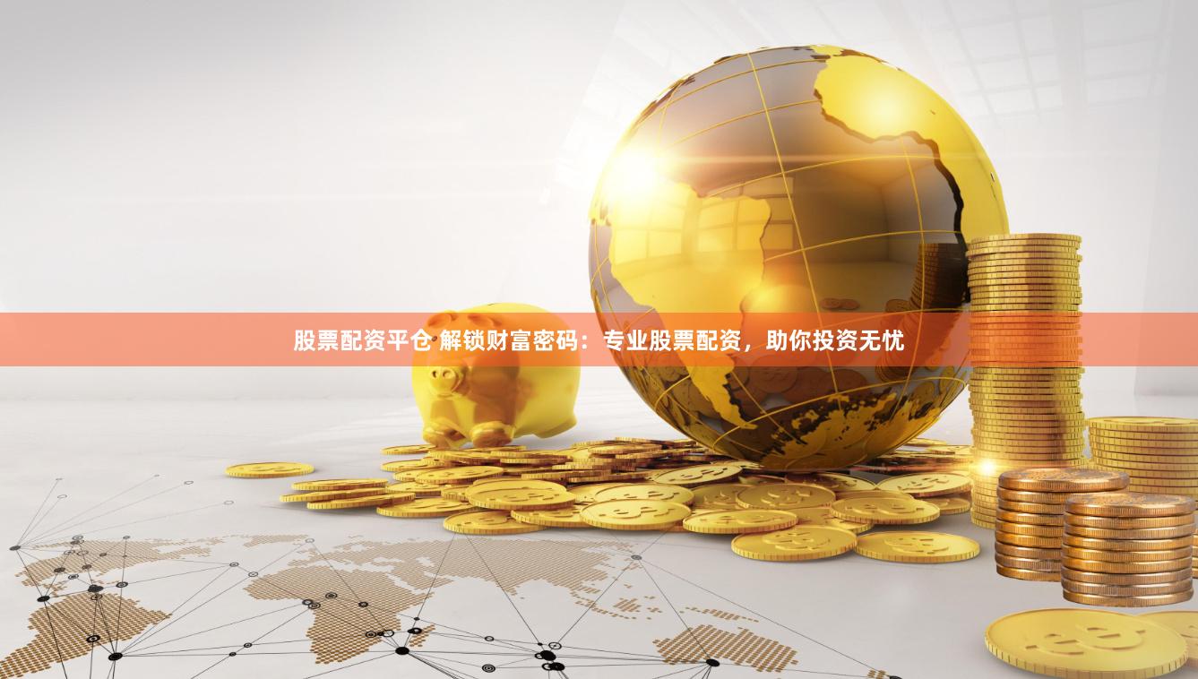 股票配资平仓 解锁财富密码：专业股票配资，助你投资无忧