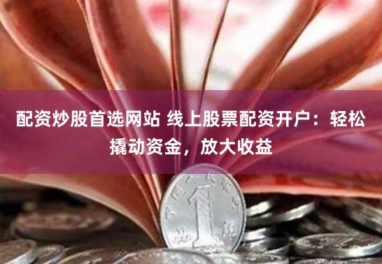 配资炒股首选网站 线上股票配资开户：轻松撬动资金，放大收益