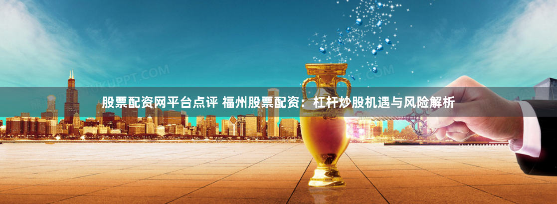股票配资网平台点评 福州股票配资：杠杆炒股机遇与风险解析
