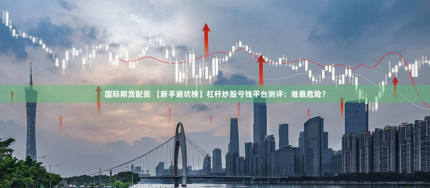国际期货配资 【新手避坑榜】杠杆炒股亏钱平台测评：谁最危险？