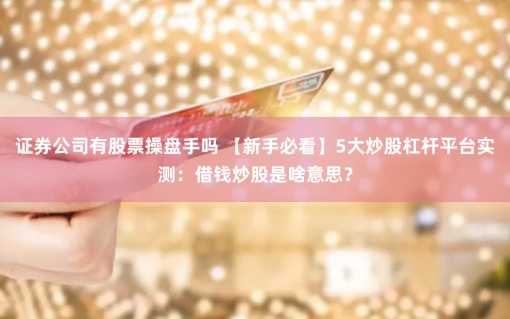 证券公司有股票操盘手吗 【新手必看】5大炒股杠杆平台实测：借钱炒股是啥意思？