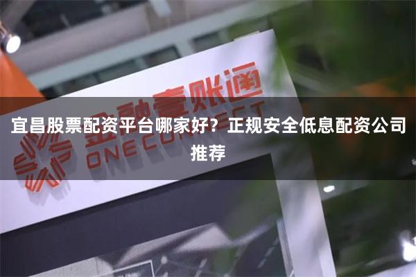 宜昌股票配资平台哪家好？正规安全低息配资公司推荐