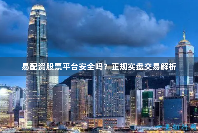 易配资股票平台安全吗？正规实盘交易解析