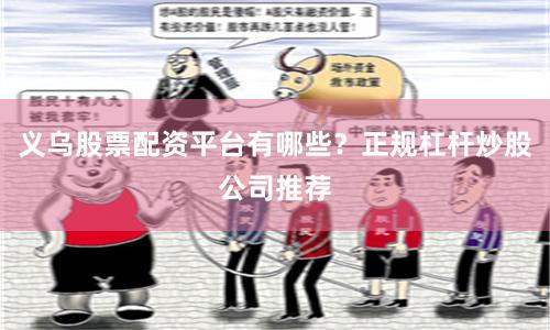 义乌股票配资平台有哪些？正规杠杆炒股公司推荐