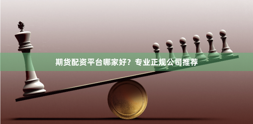 期货配资平台哪家好？专业正规公司推荐