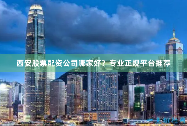 西安股票配资公司哪家好？专业正规平台推荐