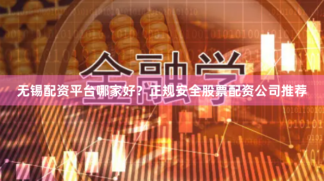 无锡配资平台哪家好？正规安全股票配资公司推荐