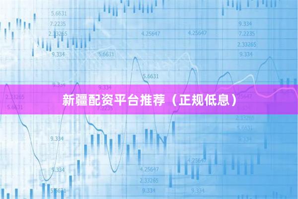 新疆配资平台推荐（正规低息）