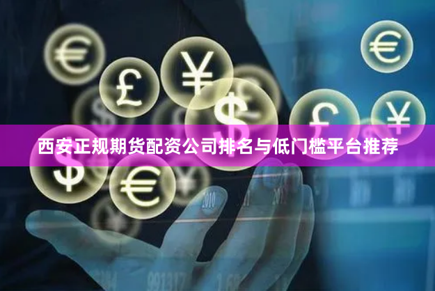 西安正规期货配资公司排名与低门槛平台推荐