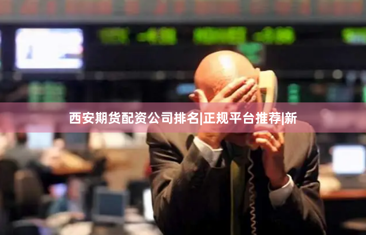 西安期货配资公司排名|正规平台推荐|新