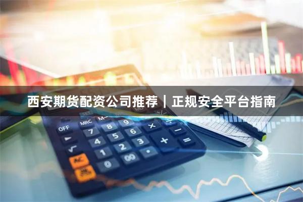 西安期货配资公司推荐｜正规安全平台指南