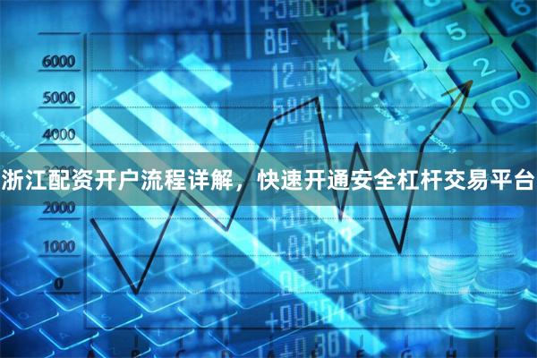 浙江配资开户流程详解，快速开通安全杠杆交易平台