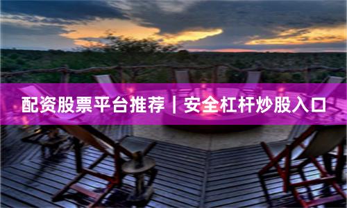 配资股票平台推荐｜安全杠杆炒股入口